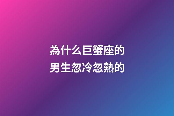 為什么巨蟹座的男生忽冷忽熱的-第1張-星座運勢-玄機派