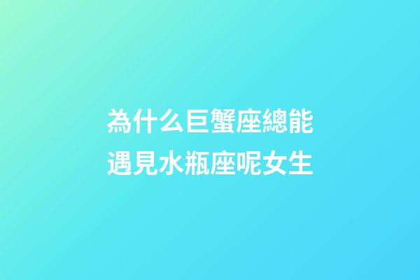 為什么巨蟹座總能遇見水瓶座呢女生-第1張-星座運勢-玄機派