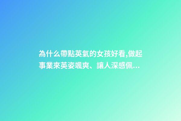 為什么帶點英氣的女孩好看,做起事業來英姿颯爽、讓人深感佩服的三大星座女-第1張-觀點-玄機派