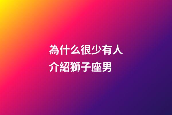 為什么很少有人介紹獅子座男-第1張-星座運勢-玄機派