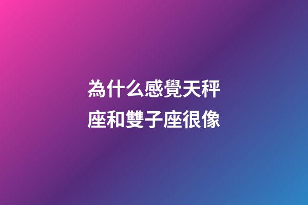 為什么感覺天秤座和雙子座很像-第1張-星座運勢-玄機派