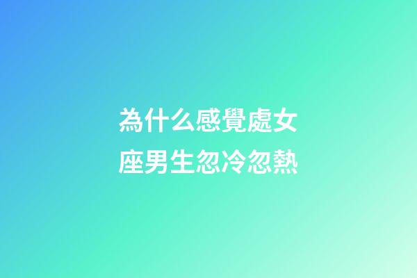 為什么感覺處女座男生忽冷忽熱-第1張-星座運(yùn)勢(shì)-玄機(jī)派