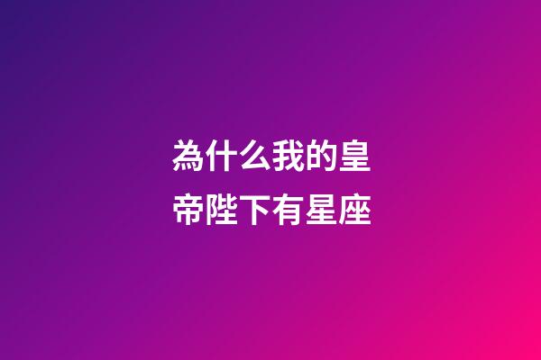 為什么我的皇帝陛下有星座-第1張-星座運(yùn)勢(shì)-玄機(jī)派