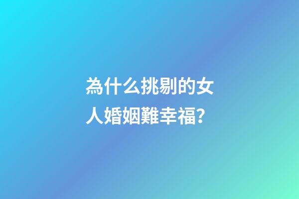 為什么挑剔的女人婚姻難幸福？