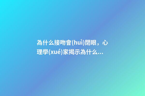 為什么接吻會(huì)閉眼，心理學(xué)家揭示為什么我們接吻時(shí)會(huì)閉上眼睛-第1張-觀點(diǎn)-玄機(jī)派