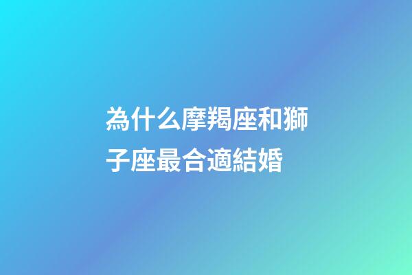 為什么摩羯座和獅子座最合適結婚-第1張-星座運勢-玄機派