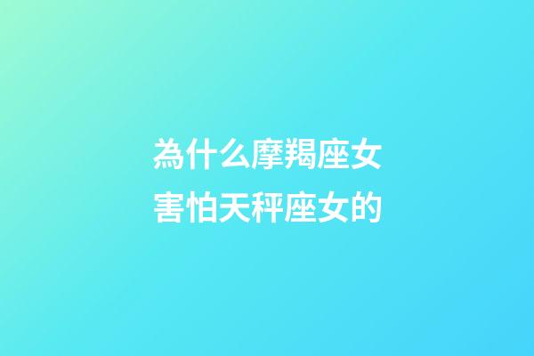 為什么摩羯座女害怕天秤座女的-第1張-星座運勢-玄機派