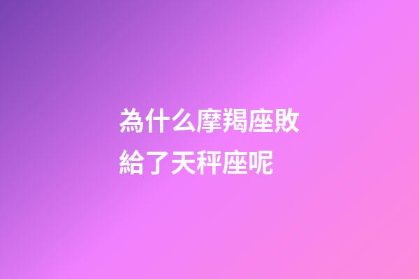 為什么摩羯座敗給了天秤座呢-第1張-星座運(yùn)勢(shì)-玄機(jī)派