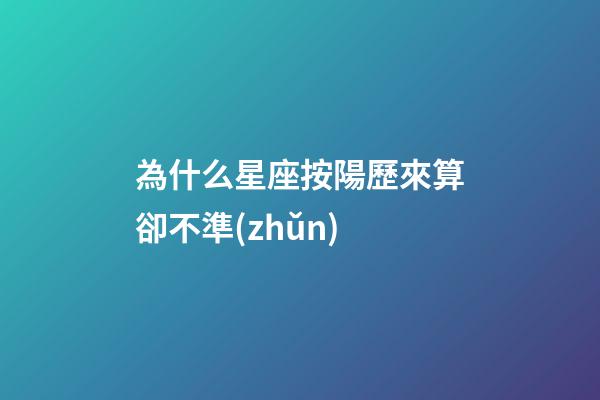 為什么星座按陽歷來算卻不準(zhǔn)-第1張-星座運(yùn)勢-玄機(jī)派