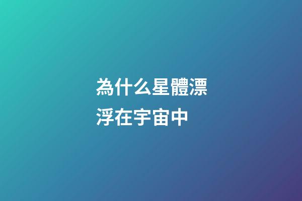 為什么星體漂浮在宇宙中-第1張-星座運勢-玄機派