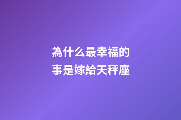 為什么最幸福的事是嫁給天秤座-第1張-星座運(yùn)勢-玄機(jī)派