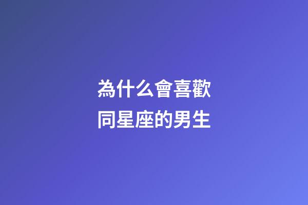 為什么會喜歡同星座的男生-第1張-星座運勢-玄機派