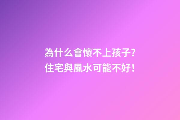 為什么會懷不上孩子？住宅與風水可能不好！