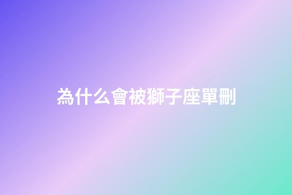 為什么會被獅子座單刪-第1張-星座運勢-玄機派