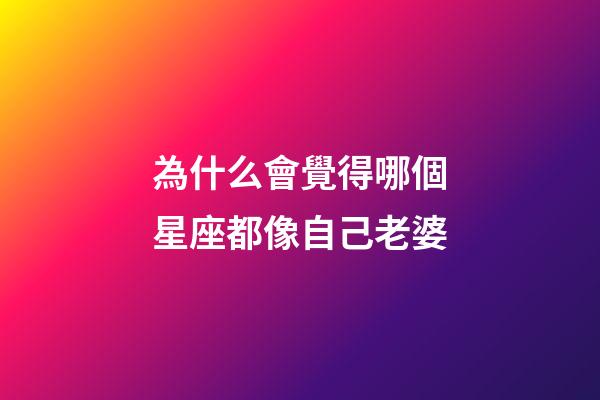 為什么會覺得哪個星座都像自己老婆-第1張-星座運勢-玄機派