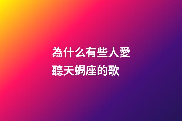 為什么有些人愛聽天蝎座的歌-第1張-星座運(yùn)勢-玄機(jī)派