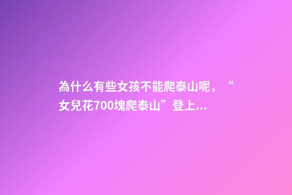 為什么有些女孩不能爬泰山呢，“女兒花700塊爬泰山”登上熱搜-第1張-觀點-玄機派