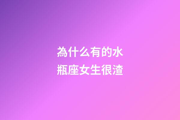 為什么有的水瓶座女生很渣-第1張-星座運勢-玄機派