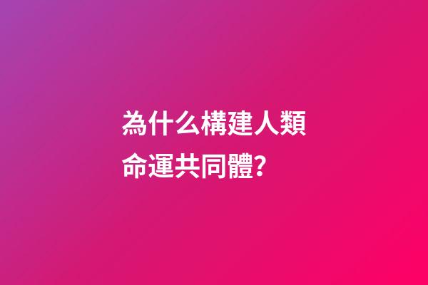 為什么構建人類命運共同體？(人類為什么要建命運共同體)-第1張-觀點-玄機派