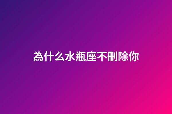 為什么水瓶座不刪除你-第1張-星座運勢-玄機派