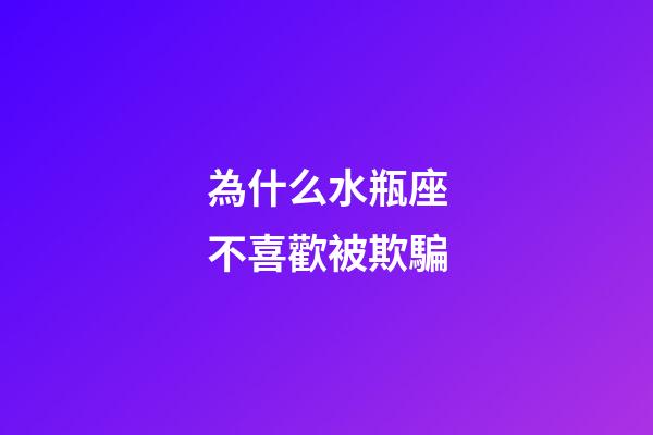 為什么水瓶座不喜歡被欺騙-第1張-星座運(yùn)勢(shì)-玄機(jī)派