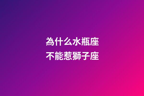 為什么水瓶座不能惹獅子座-第1張-星座運勢-玄機派