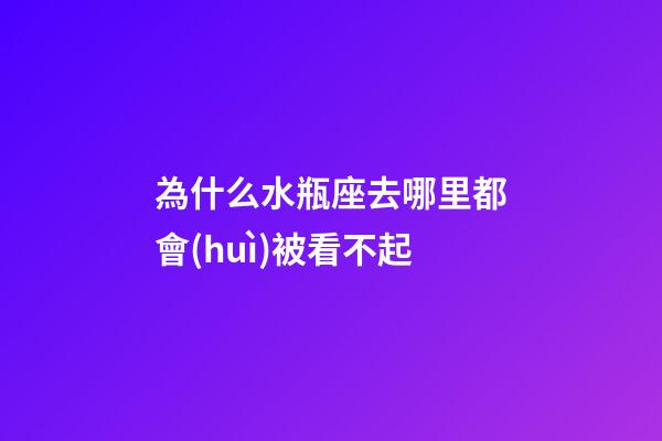 為什么水瓶座去哪里都會(huì)被看不起-第1張-星座運(yùn)勢(shì)-玄機(jī)派