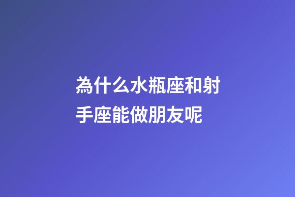 為什么水瓶座和射手座能做朋友呢-第1張-星座運勢-玄機派