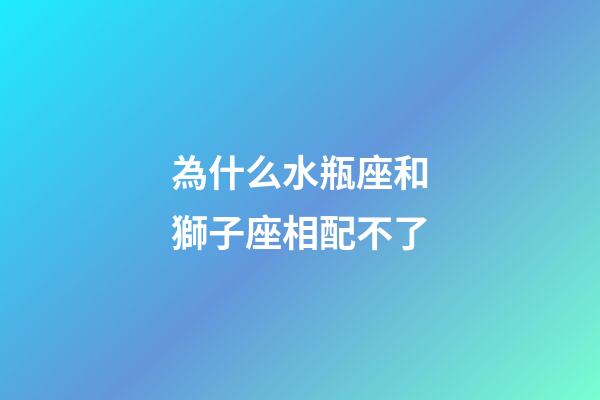 為什么水瓶座和獅子座相配不了-第1張-星座運(yùn)勢(shì)-玄機(jī)派