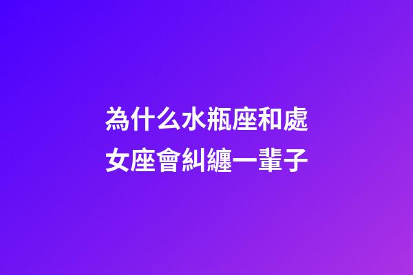為什么水瓶座和處女座會糾纏一輩子-第1張-星座運勢-玄機派