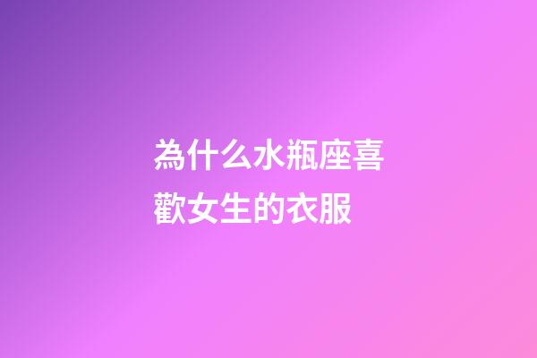 為什么水瓶座喜歡女生的衣服-第1張-星座運勢-玄機派