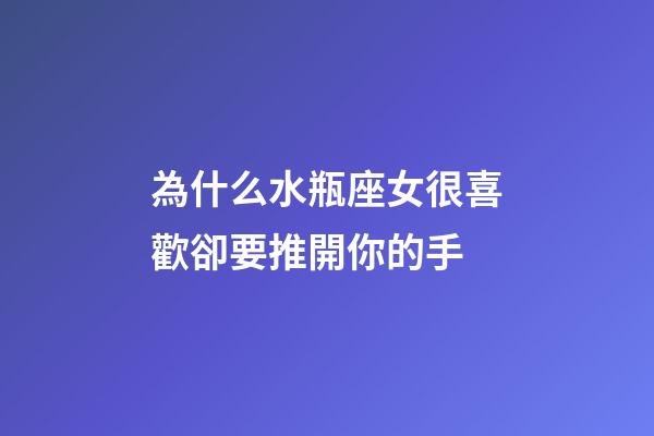為什么水瓶座女很喜歡卻要推開你的手-第1張-星座運勢-玄機派