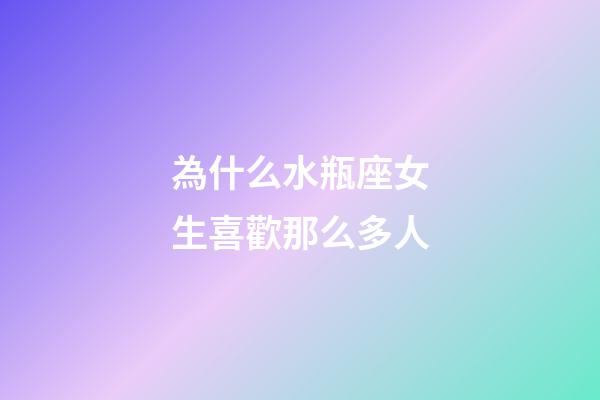 為什么水瓶座女生喜歡那么多人-第1張-星座運勢-玄機派