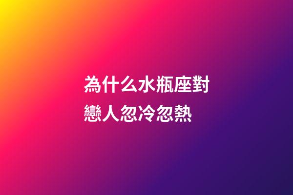 為什么水瓶座對戀人忽冷忽熱-第1張-星座運勢-玄機派