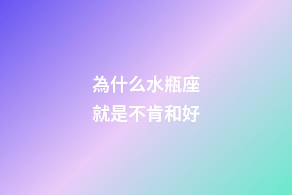 為什么水瓶座就是不肯和好-第1張-星座運勢-玄機派