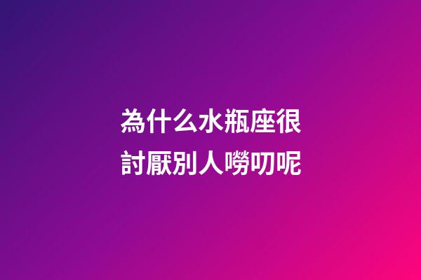 為什么水瓶座很討厭別人嘮叨呢-第1張-星座運勢-玄機派