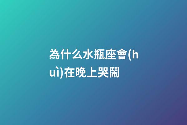 為什么水瓶座會(huì)在晚上哭鬧-第1張-星座運(yùn)勢(shì)-玄機(jī)派