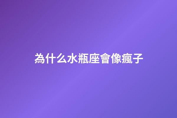 為什么水瓶座會像瘋子-第1張-星座運勢-玄機派