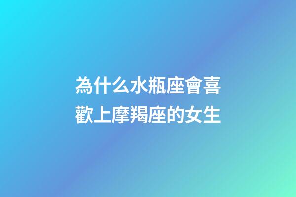為什么水瓶座會喜歡上摩羯座的女生-第1張-星座運勢-玄機派