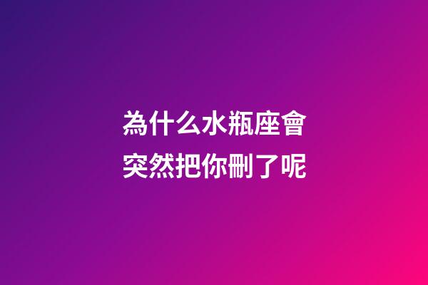 為什么水瓶座會突然把你刪了呢-第1張-星座運勢-玄機派