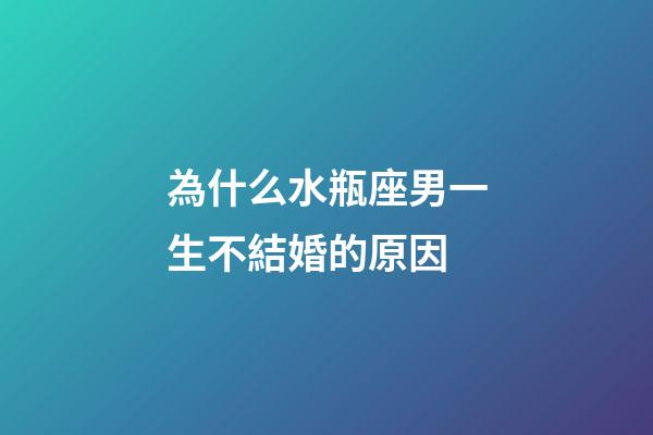 為什么水瓶座男一生不結婚的原因-第1張-星座運勢-玄機派