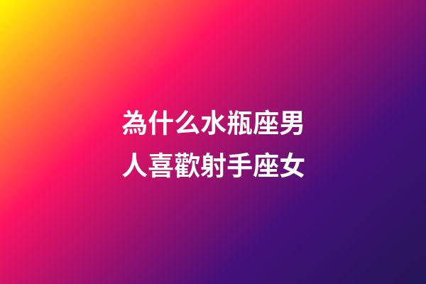 為什么水瓶座男人喜歡射手座女-第1張-星座運勢-玄機派