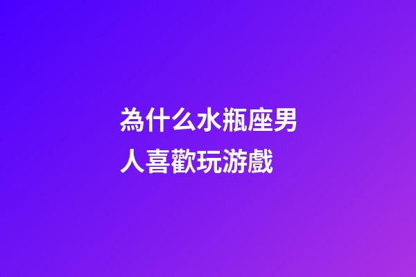 為什么水瓶座男人喜歡玩游戲-第1張-星座運勢-玄機派