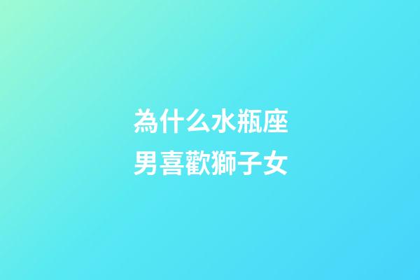 為什么水瓶座男喜歡獅子女-第1張-星座運(yùn)勢-玄機(jī)派