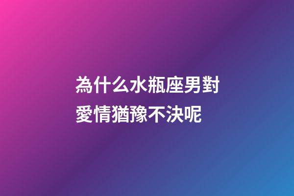 為什么水瓶座男對愛情猶豫不決呢-第1張-星座運勢-玄機派