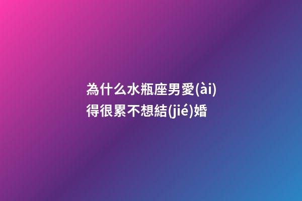 為什么水瓶座男愛(ài)得很累不想結(jié)婚-第1張-星座運(yùn)勢(shì)-玄機(jī)派