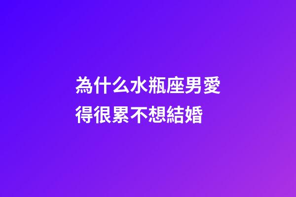 為什么水瓶座男愛得很累不想結婚-第1張-星座運勢-玄機派