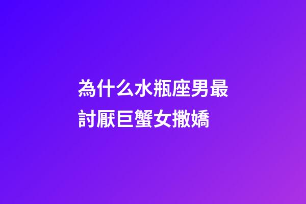 為什么水瓶座男最討厭巨蟹女撒嬌-第1張-星座運勢-玄機派