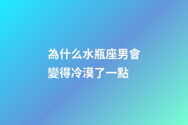 為什么水瓶座男會變得冷漠了一點-第1張-星座運勢-玄機派