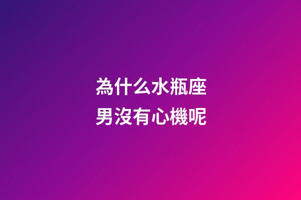 為什么水瓶座男沒有心機呢-第1張-星座運勢-玄機派